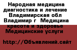 Народная медицина: диагностика и лечение - Владимирская обл., Владимир г. Медицина, красота и здоровье » Медицинские услуги   